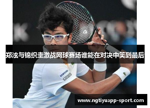郑泫与锦织圭激战网球赛场谁能在对决中笑到最后